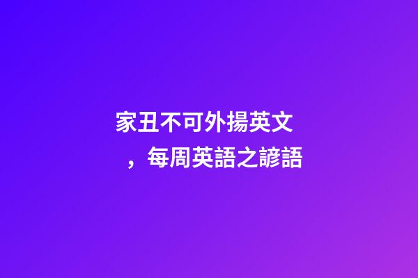 家丑不可外揚英文，每周英語之諺語(四)
